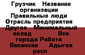 Грузчик › Название организации ­ Правильные люди › Отрасль предприятия ­ Другое › Минимальный оклад ­ 25 000 - Все города Работа » Вакансии   . Адыгея респ.